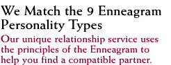 Welcome! We match the 9 Enneagram Personality Types! Our unique relationship service uses the principles of the Enneagram to help you find a compatible partner.